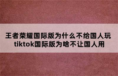 王者荣耀国际版为什么不给国人玩 tiktok国际版为啥不让国人用